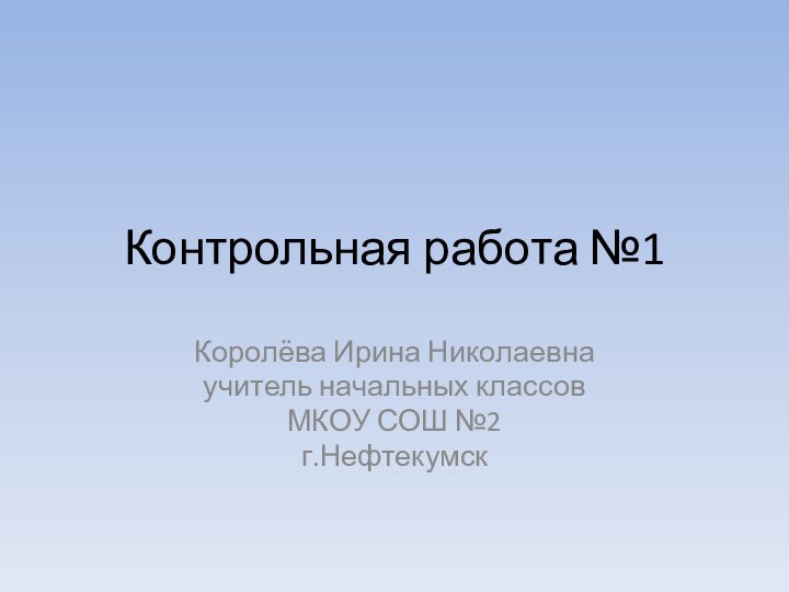 Контрольная работа №1Королёва Ирина Николаевнаучитель начальных классовМКОУ СОШ №2г.Нефтекумск