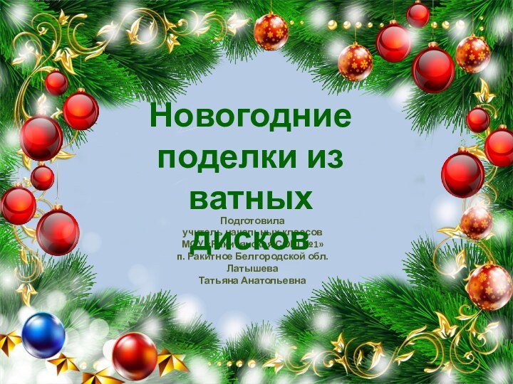 Подготовила учитель начальных классовМОУ «Ракитянская СОШ №1»п. Ракитное Белгородской обл.Латышева Татьяна АнатольевнаНовогодние поделки из ватных дисков