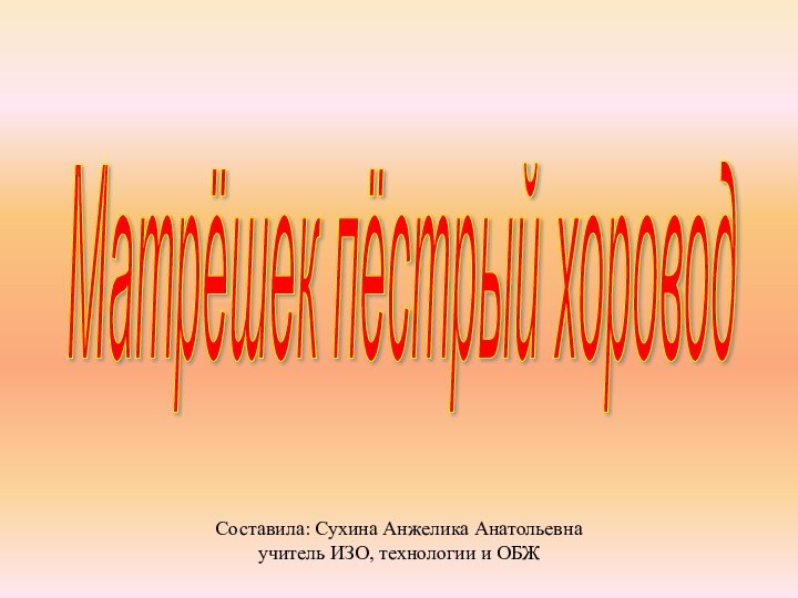 Матрёшек пёстрый хоровод Составила: Сухина Анжелика Анатольевнаучитель ИЗО, технологии и ОБЖ