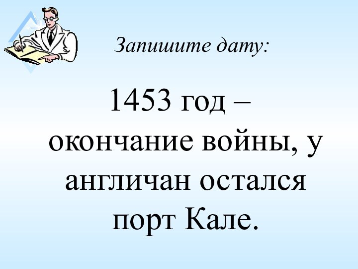 Запишите дату:1453 год – окончание войны, у англичан остался порт Кале.