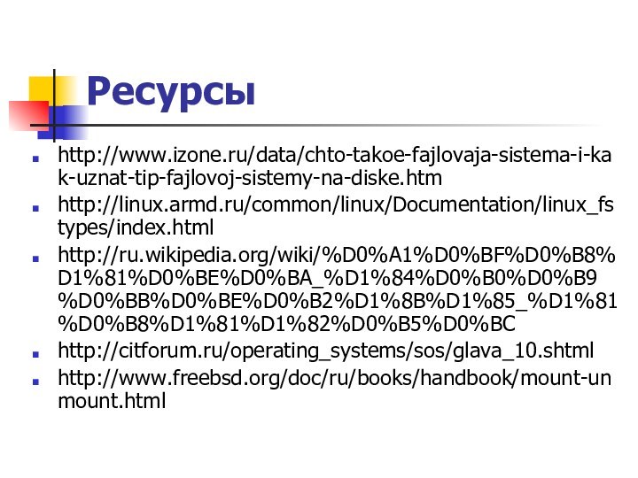 Ресурсыhttp://www.izone.ru/data/chto-takoe-fajlovaja-sistema-i-kak-uznat-tip-fajlovoj-sistemy-na-diske.htmhttp://linux.armd.ru/common/linux/Documentation/linux_fstypes/index.htmlhttp://ru.wikipedia.org/wiki/%D0%A1%D0%BF%D0%B8%D1%81%D0%BE%D0%BA_%D1%84%D0%B0%D0%B9%D0%BB%D0%BE%D0%B2%D1%8B%D1%85_%D1%81%D0%B8%D1%81%D1%82%D0%B5%D0%BChttp://citforum.ru/operating_systems/sos/glava_10.shtmlhttp://www.freebsd.org/doc/ru/books/handbook/mount-unmount.html