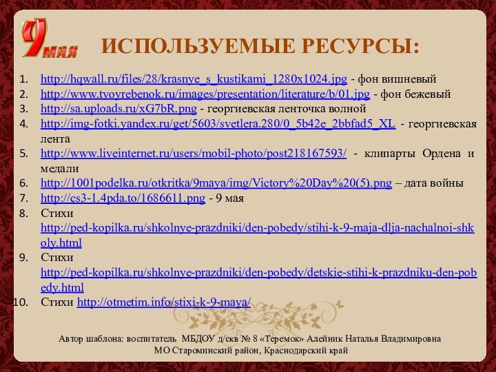 ИСПОЛЬЗУЕМЫЕ РЕСУРСЫ:http://hqwall.ru/files/28/krasnye_s_kustikami_1280x1024.jpg - фон вишневыйhttp://www.tvoyrebenok.ru/images/presentation/literature/b/01.jpg - фон бежевыйhttp://sa.uploads.ru/xG7bR.png - георгиевская ленточка волнойhttp://img-fotki.yandex.ru/get/5603/svetlera.280/0_5b42e_2bbfad5_XL