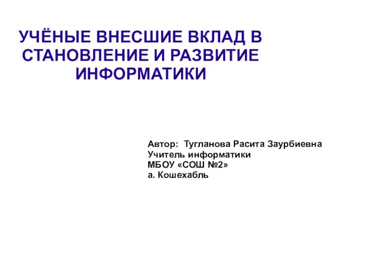 УЧЁНЫЕ ВНЕСШИЕ ВКЛАД В СТАНОВЛЕНИЕ И РАЗВИТИЕИНФОРМАТИКИАвтор: Тугланова Расита ЗаурбиевнаУчитель информатикиМБОУ «СОШ №2»а. Кошехабль