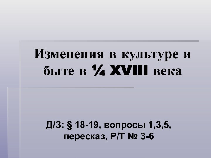 Изменения в культуре и быте в ¼ XVIII векаД/З: § 18-19, вопросы