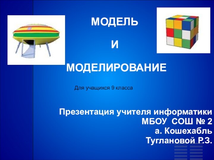 МОДЕЛЬ И МОДЕЛИРОВАНИЕПрезентация учителя информатики МБОУ СОШ № 2а. КошехабльТуглановой Р.З.Для учащихся 9 класса