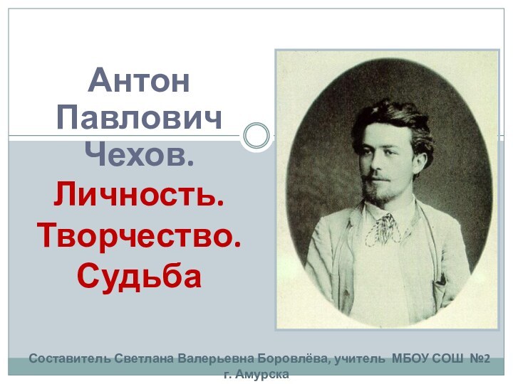 Антон Павлович Чехов.Личность. Творчество. СудьбаСоставитель Светлана Валерьевна Боровлёва, учитель МБОУ СОШ №2 г. Амурска