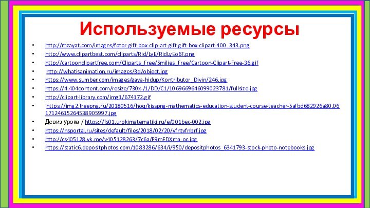 Используемые ресурсыhttp://mzayat.com/images/fotor-gift-box-clip-art-gift-gift-box-clipart-400_343.pnghttp://www.clipartbest.com/cliparts/Rid/LyE/RidLyEo6T.pnghttp://cartoonclipartfree.com/Cliparts_Free/Smilies_Free/Cartoon-Clipart-Free-36.gif http://whatisanimation.ru/images/3d/object.jpghttps://www.sumber.com/images/gaya-hidup/Kontributor_Divin/246.jpghttps://4.404content.com/resize/730x-/1/DD/C1/1069669646099023781/fullsize.jpghttp://clipart-library.com/img1/674172.gif https://img2.freepng.ru/20180516/hoq/kisspng-mathematics-education-student-course-teacher-5afbd682926a80.0617124615264538905997.jpgДевиз урока / https://fs01.urokimatematiki.ru/e/001bec-002.jpghttps://nsportal.ru/sites/default/files/2018/02/20/vfntvfnbrf.jpghttp://cs405128.vk.me/v405128263/7c6a/F9mEDXma-oc.jpghttps://static6.depositphotos.com/1083286/634/i/950/depositphotos_6341793-stock-photo-notebooks.jpg