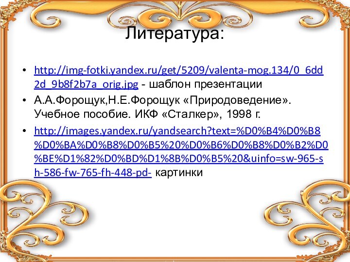 Литература:http://img-fotki.yandex.ru/get/5209/valenta-mog.134/0_6dd2d_9b8f2b7a_orig.jpg - шаблон презентации А.А.Форощук,Н.Е.Форощук «Природоведение». Учебное пособие. ИКФ «Сталкер», 1998 г.http://images.yandex.ru/yandsearch?text=%D0%B4%D0%B8%D0%BA%D0%B8%D0%B5%20%D0%B6%D0%B8%D0%B2%D0%BE%D1%82%D0%BD%D1%8B%D0%B5%20&uinfo=sw-965-sh-586-fw-765-fh-448-pd- картинки