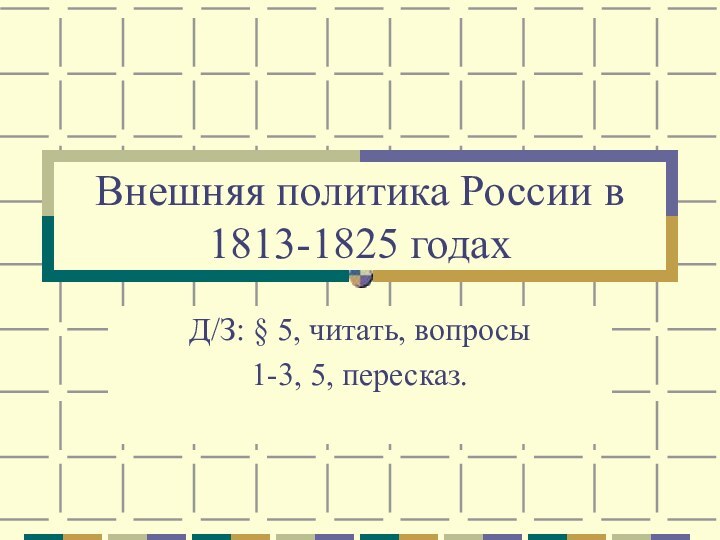 Внешняя политика России в 1813-1825 годахД/З: § 5, читать, вопросы 1-3, 5, пересказ.