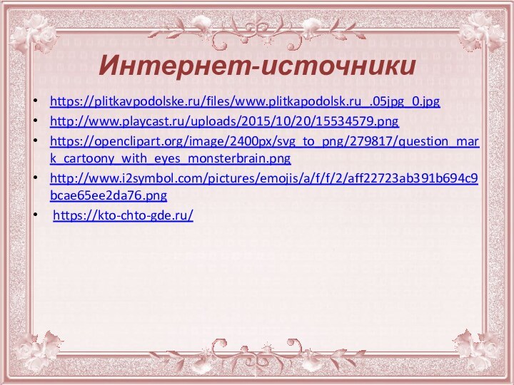 Интернет-источникиhttps://plitkavpodolske.ru/files/www.plitkapodolsk.ru_.05jpg_0.jpghttp://www.playcast.ru/uploads/2015/10/20/15534579.pnghttps://openclipart.org/image/2400px/svg_to_png/279817/question_mark_cartoony_with_eyes_monsterbrain.pnghttp://www.i2symbol.com/pictures/emojis/a/f/f/2/aff22723ab391b694c9bcae65ee2da76.png https://kto-chto-gde.ru/
