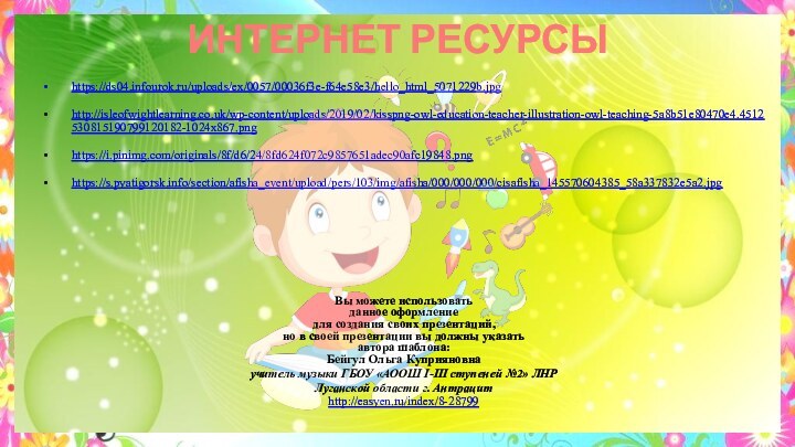 ИНТЕРНЕТ РЕСУРСЫ https://ds04.infourok.ru/uploads/ex/0057/00036f3e-f64e58e3/hello_html_5071229b.jpg http://isleofwightlearning.co.uk/wp-content/uploads/2019/02/kisspng-owl-education-teacher-illustration-owl-teaching-5a8b51e80470e4.4512530815190799120182-1024x867.png https://i.pinimg.com/originals/8f/d6/24/8fd624f072c9857651adec90afc19848.png https://s.pyatigorsk.info/section/afisha_event/upload/pers/103/img/afisha/000/000/000/cisafisha_145570604385_58a337832e5a2.jpg Вы можете использовать данное оформление для