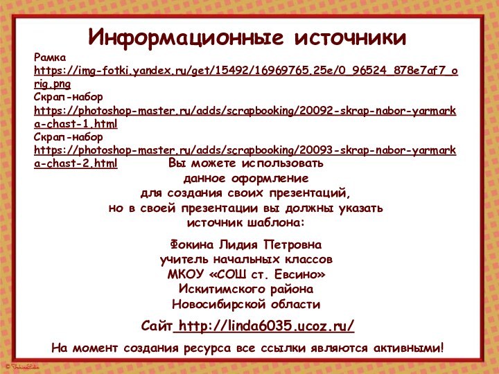 Информационные источникиРамка https://img-fotki.yandex.ru/get/15492/16969765.25e/0_96524_878e7af7_orig.png Скрап-набор https://photoshop-master.ru/adds/scrapbooking/20092-skrap-nabor-yarmarka-chast-1.html Скрап-набор https://photoshop-master.ru/adds/scrapbooking/20093-skrap-nabor-yarmarka-chast-2.html На момент создания ресурса все ссылки являются активными!