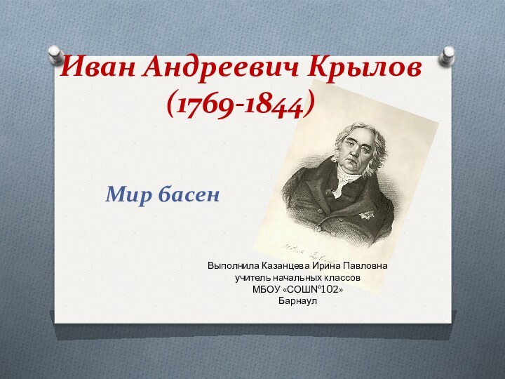 Иван Андреевич Крылов (1769-1844)Мир басенВыполнила Казанцева Ирина Павловна учитель начальных классовМБОУ «СОШ№102» Барнаул