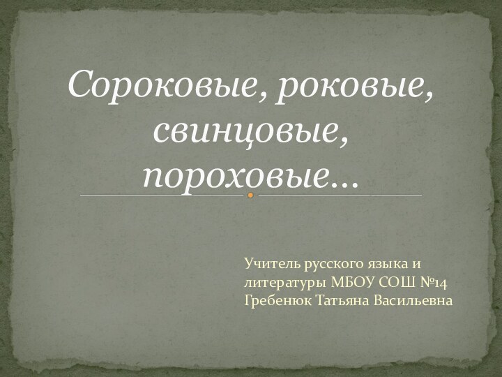 Учитель русского языка и литературы МБОУ СОШ №14 Гребенюк Татьяна ВасильевнаСороковые, роковые, свинцовые, пороховые…