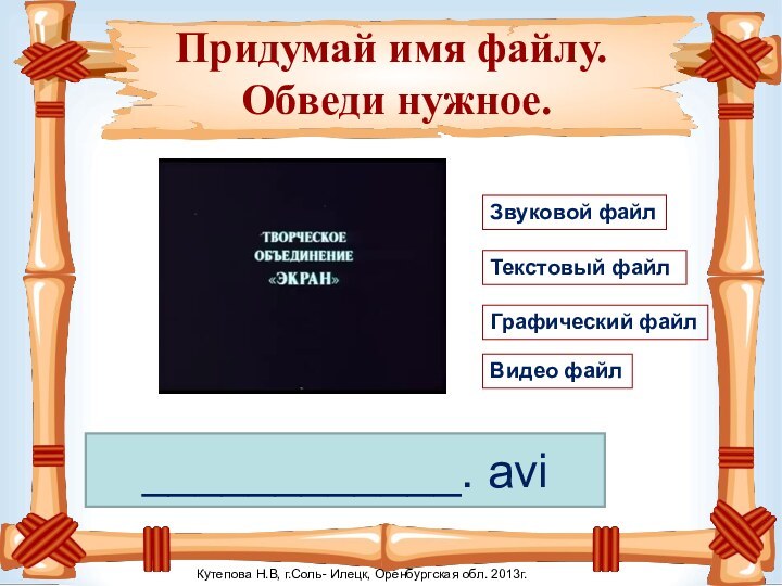 Придумай имя файлу.  Обведи нужное.____________. aviТекстовый файлГрафический файлЗвуковой файлВидео файлКутепова Н.В,