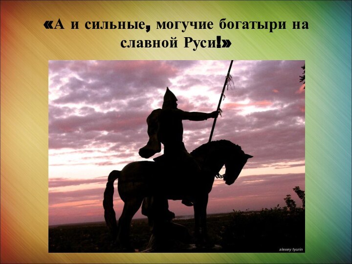 «А и сильные, могучие богатыри на славной Руси!»