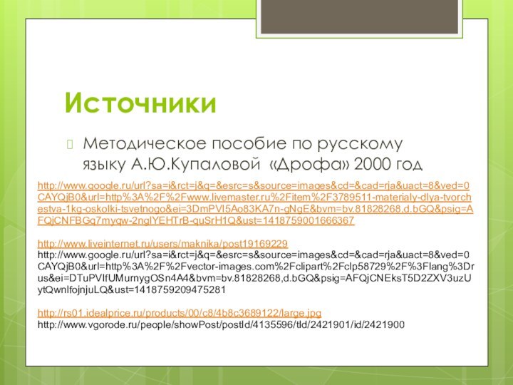 ИсточникиМетодическое пособие по русскому языку А.Ю.Купаловой «Дрофа» 2000 годhttp://www.google.ru/url?sa=i&rct=j&q=&esrc=s&source=images&cd=&cad=rja&uact=8&ved=0CAYQjB0&url=http%3A%2F%2Fwww.livemaster.ru%2Fitem%2F3789511-materialy-dlya-tvorchestva-1kg-oskolki-tsvetnogo&ei=3DmPVI5Ao83KA7n-gNgE&bvm=bv.81828268,d.bGQ&psig=AFQjCNFBGq7myqw-2nglYEHTrB-quSrH1Q&ust=1418759001666367http://www.liveinternet.ru/users/maknika/post19169229http://www.google.ru/url?sa=i&rct=j&q=&esrc=s&source=images&cd=&cad=rja&uact=8&ved=0CAYQjB0&url=http%3A%2F%2Fvector-images.com%2Fclipart%2Fclp58729%2F%3Flang%3Drus&ei=DTuPVIfUMurnygOSn4A4&bvm=bv.81828268,d.bGQ&psig=AFQjCNEksT5D2ZXV3uzUytQwnlfojnjuLQ&ust=1418759209475281 http://rs01.idealprice.ru/products/00/c8/4b8c3689122/large.jpghttp://www.vgorode.ru/people/showPost/postId/4135596/tId/2421901/id/2421900