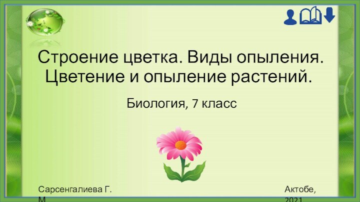 Строение цветка. Виды опыления. Цветение и опыление растений. Сарсенгалиева Г. М.Актобе, 2021Биология, 7 класс