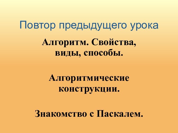 Повтор предыдущего урокаАлгоритм. Свойства, виды, способы. Алгоритмические конструкции. Знакомство с Паскалем.