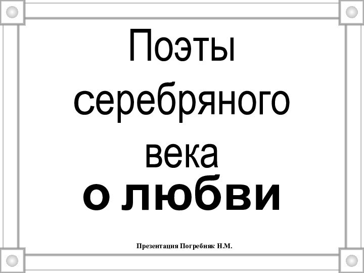 Поэты серебряного векао любвиПрезентация Погребняк Н.М.