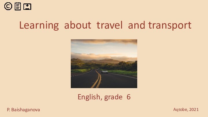 Learning about travel and transport   English, grade 6Aqtobe, 2021P. Baishaganova