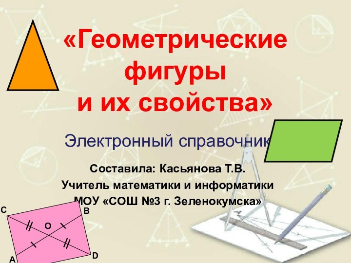 Электронный справочникСоставила: Касьянова Т.В.Учитель математики и информатикиМОУ «СОШ №3 г. Зеленокумска»«Геометрические фигуры и их свойства»