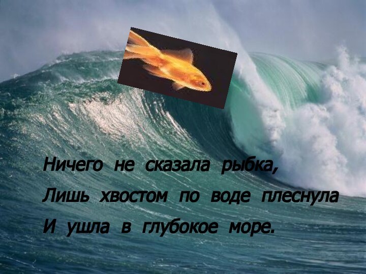 Ничего не сказала рыбка,Лишь хвостом по воде плеснулаИ ушла в глубокое море.