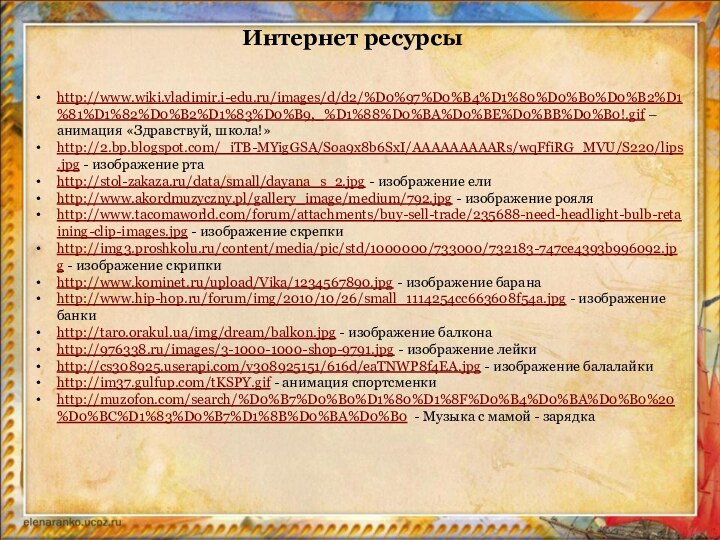 Интернет ресурсыhttp://www.wiki.vladimir.i-edu.ru/images/d/d2/%D0%97%D0%B4%D1%80%D0%B0%D0%B2%D1%81%D1%82%D0%B2%D1%83%D0%B9,_%D1%88%D0%BA%D0%BE%D0%BB%D0%B0!.gif – анимация «Здравствуй, школа!»http://2.bp.blogspot.com/_iTB-MYigGSA/Soa9x8b6SxI/AAAAAAAAARs/wqFfiRG_MVU/S220/lips.jpg - изображение ртаhttp://stol-zakaza.ru/data/small/dayana_s_2.jpg - изображение елиhttp://www.akordmuzyczny.pl/gallery_image/medium/792.jpg