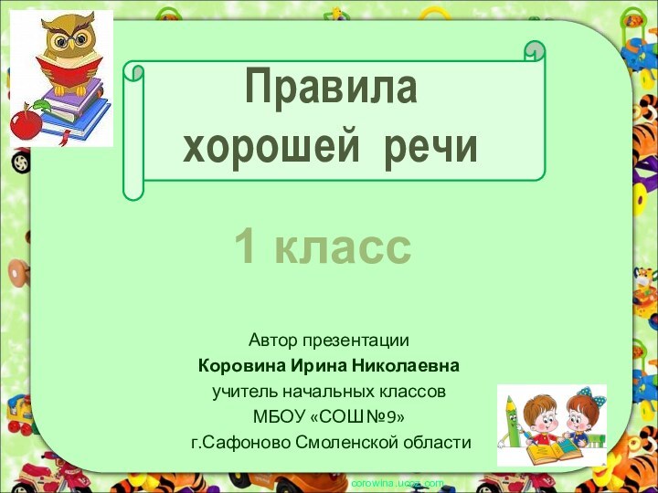 Правила  хорошей речиАвтор презентацииКоровина Ирина Николаевнаучитель начальных классовМБОУ «СОШ №9» г.Сафоново Смоленской областиcorowina.ucoz.com1 класс