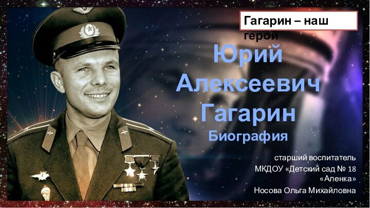 Юрий Алексеевич  Гагарин Биографиястарший воспитательМКДОУ «Детский сад № 18 «Аленка»Носова Ольга МихайловнаГагарин – наш герой