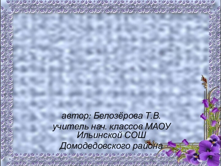 автор: Белозёрова Т.В.учитель нач. классов МАОУ Ильинской СОШДомодедовского района