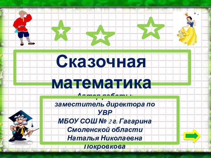 Сказочная математикаАвтор работы: заместитель директора по УВРМБОУ СОШ № 2 г. Гагарина Смоленской областиНаталья Николаевна Покровкова