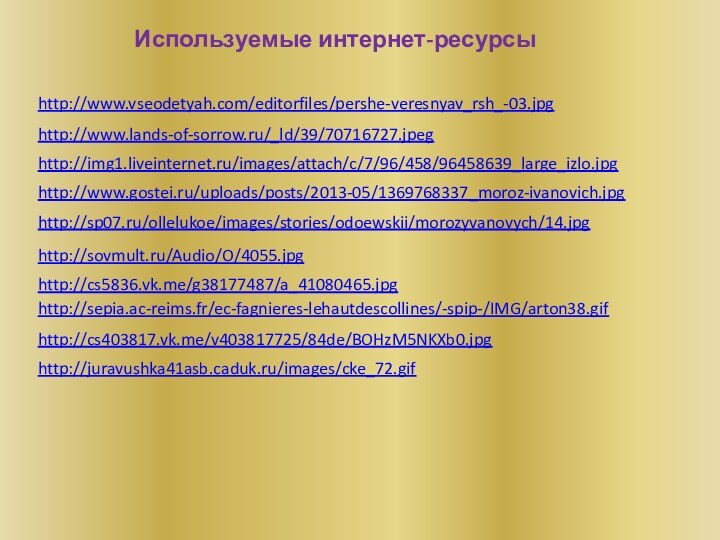 http://www.vseodetyah.com/editorfiles/pershe-veresnyav_rsh_-03.jpghttp://www.lands-of-sorrow.ru/_ld/39/70716727.jpeghttp://img1.liveinternet.ru/images/attach/c/7/96/458/96458639_large_izlo.jpghttp://www.gostei.ru/uploads/posts/2013-05/1369768337_moroz-ivanovich.jpghttp://sp07.ru/ollelukoe/images/stories/odoewskii/morozyvanovych/14.jpghttp://sovmult.ru/Audio/O/4055.jpghttp://cs5836.vk.me/g38177487/a_41080465.jpghttp://sepia.ac-reims.fr/ec-fagnieres-lehautdescollines/-spip-/IMG/arton38.gifhttp://cs403817.vk.me/v403817725/84de/BOHzM5NKXb0.jpgИспользуемые интернет-ресурсыhttp://juravushka41asb.caduk.ru/images/cke_72.gif
