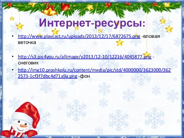 Интернет-ресурсы:http://www.playcast.ru/uploads/2013/12/17/6872675.png -еловая веточкаhttp://s3.pic4you.ru/allimage/y2013/12-10/12216/4045877.png -снеговикhttp://img10.proshkolu.ru/content/media/pic/std/4000000/3623000/3622573-1cf3f7dbc4d71a9a.png -фон