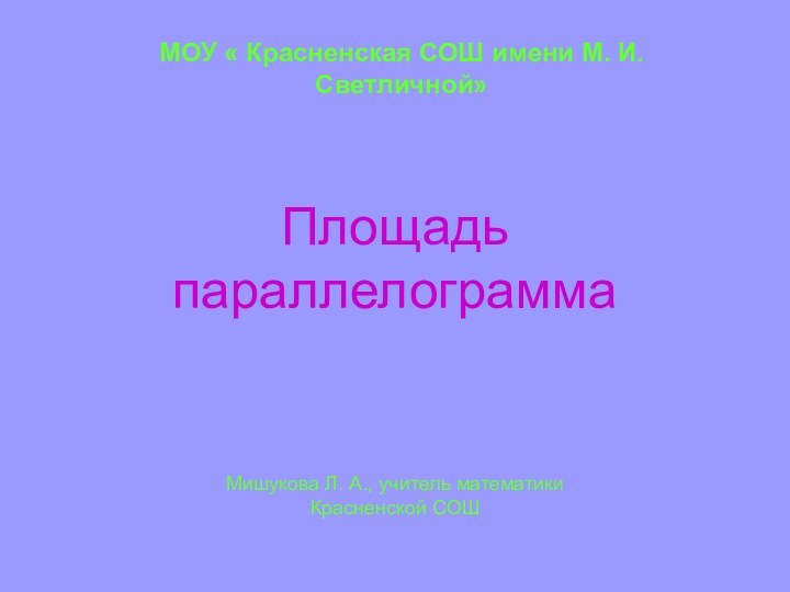 МОУ « Красненская СОШ имени М. И. Светличной» Площадь параллелограммаМишукова Л. А.,