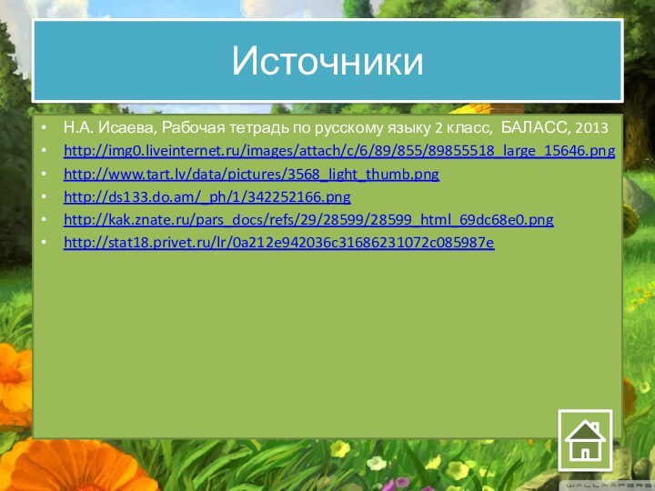 ИсточникиН.А. Исаева, Рабочая тетрадь по русскому языку 2 класс, БАЛАСС, 2013http://img0.liveinternet.ru/images/attach/c/6/89/855/89855518_large_15646.pnghttp://www.tart.lv/data/pictures/3568_light_thumb.pnghttp://ds133.do.am/_ph/1/342252166.pnghttp://kak.znate.ru/pars_docs/refs/29/28599/28599_html_69dc68e0.pnghttp://stat18.privet.ru/lr/0a212e942036c31686231072c085987e