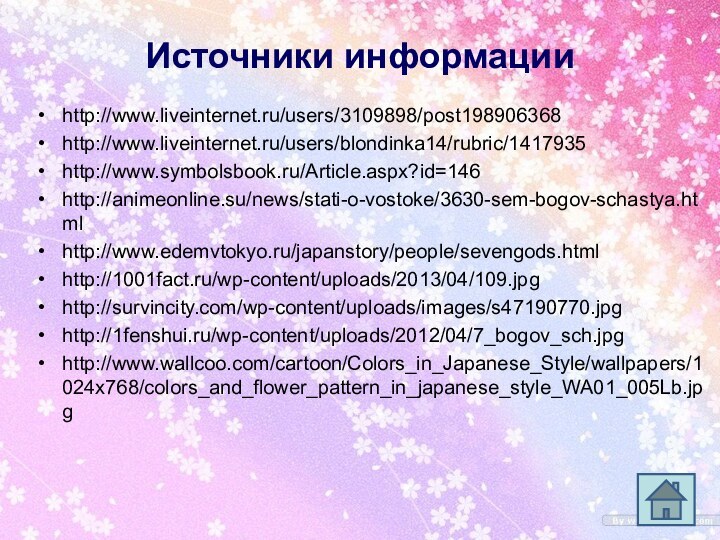 Источники информацииhttp://www.liveinternet.ru/users/3109898/post198906368http://www.liveinternet.ru/users/blondinka14/rubric/1417935http://www.symbolsbook.ru/Article.aspx?id=146http://animeonline.su/news/stati-o-vostoke/3630-sem-bogov-schastya.htmlhttp://www.edemvtokyo.ru/japanstory/people/sevengods.html http://1001fact.ru/wp-content/uploads/2013/04/109.jpghttp://survincity.com/wp-content/uploads/images/s47190770.jpghttp://1fenshui.ru/wp-content/uploads/2012/04/7_bogov_sch.jpghttp://www.wallcoo.com/cartoon/Colors_in_Japanese_Style/wallpapers/1024x768/colors_and_flower_pattern_in_japanese_style_WA01_005Lb.jpg