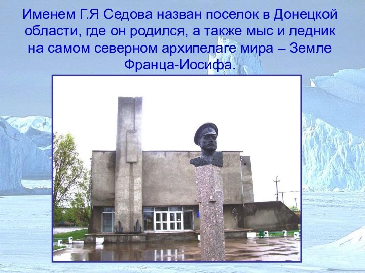 Именем Г.Я Седова назван поселок в Донецкой области, где он родился, а