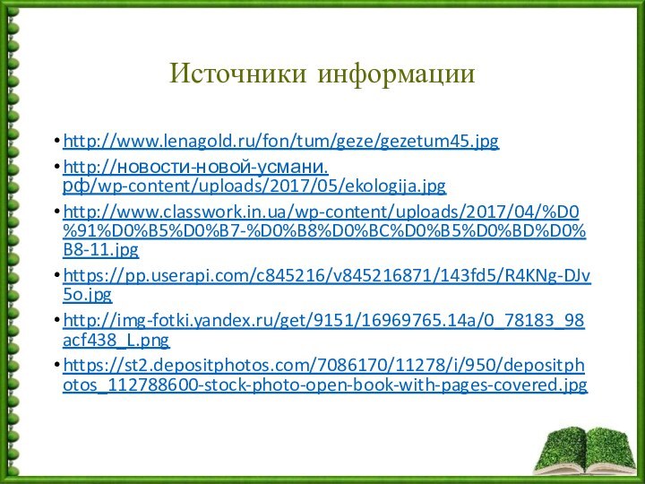 Источники информацииhttp://www.lenagold.ru/fon/tum/geze/gezetum45.jpghttp://новости-новой-усмани.рф/wp-content/uploads/2017/05/ekologija.jpghttp://www.classwork.in.ua/wp-content/uploads/2017/04/%D0%91%D0%B5%D0%B7-%D0%B8%D0%BC%D0%B5%D0%BD%D0%B8-11.jpghttps://pp.userapi.com/c845216/v845216871/143fd5/R4KNg-DJv5o.jpghttp://img-fotki.yandex.ru/get/9151/16969765.14a/0_78183_98acf438_L.pnghttps://st2.depositphotos.com/7086170/11278/i/950/depositphotos_112788600-stock-photo-open-book-with-pages-covered.jpg