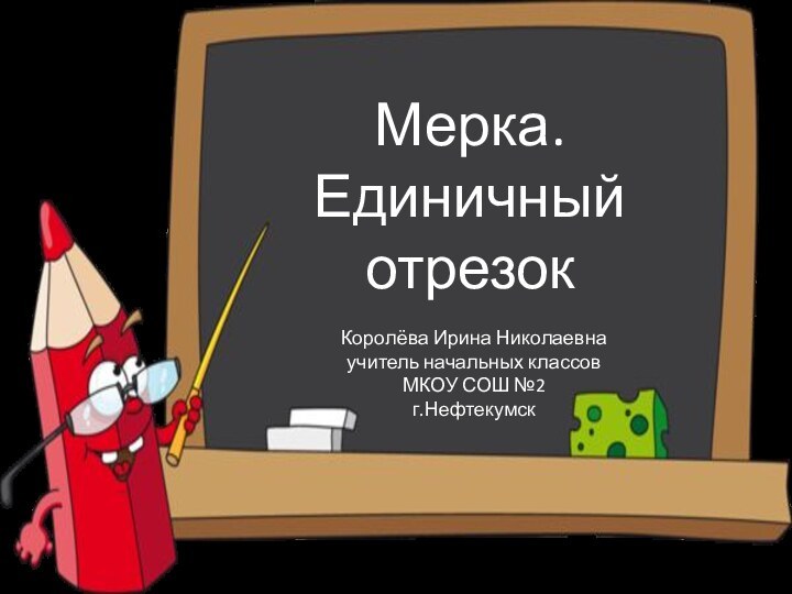 Мерка.Единичный отрезокКоролёва Ирина Николаевнаучитель начальных классовМКОУ СОШ №2г.Нефтекумск