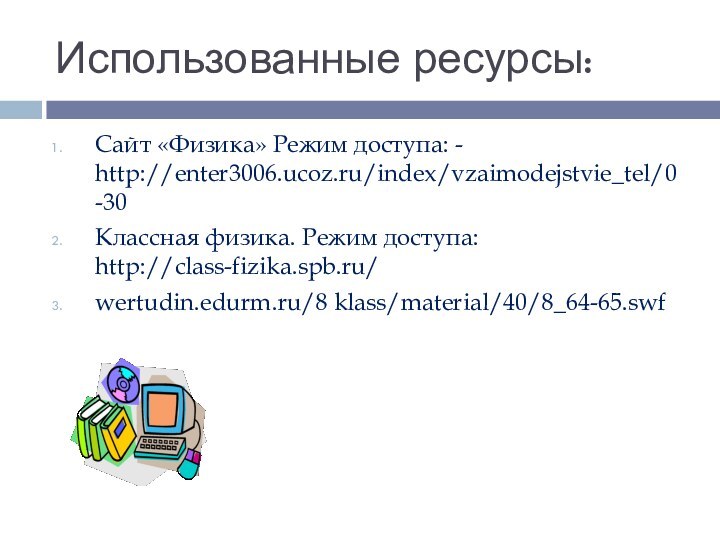 Использованные ресурсы:Сайт «Физика» Режим доступа: - http://enter3006.ucoz.ru/index/vzaimodejstvie_tel/0-30Классная физика. Режим доступа: http://class-fizika.spb.ru/wertudin.edurm.ru/8 klass/material/40/8_64-65.swf