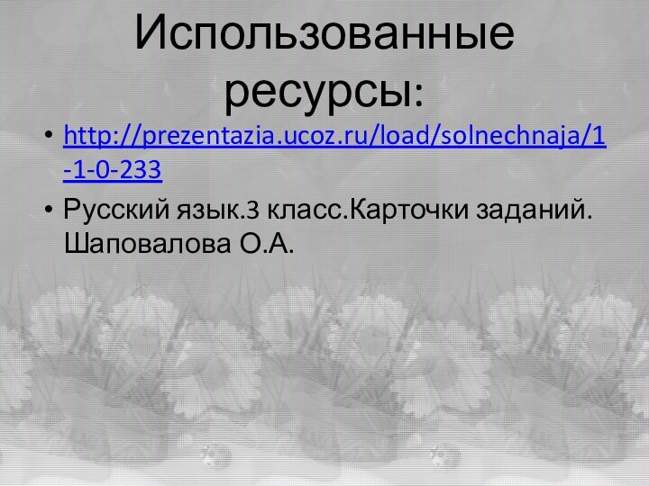 Использованные ресурсы:http://prezentazia.ucoz.ru/load/solnechnaja/1-1-0-233Русский язык.3 класс.Карточки заданий.Шаповалова О.А.
