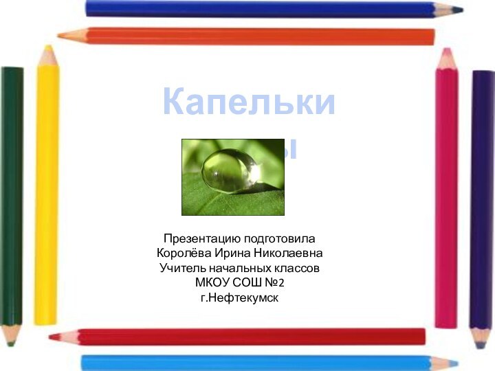 Капельки водыПрезентацию подготовилаКоролёва Ирина НиколаевнаУчитель начальных классовМКОУ СОШ №2г.Нефтекумск