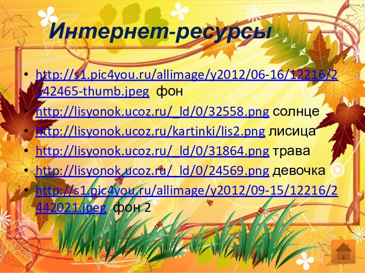 Интернет-ресурсыhttp://s1.pic4you.ru/allimage/y2012/06-16/12216/2142465-thumb.jpeg фонhttp://lisyonok.ucoz.ru/_ld/0/32558.png солнцеhttp://lisyonok.ucoz.ru/kartinki/lis2.png лисицаhttp://lisyonok.ucoz.ru/_ld/0/31864.png траваhttp://lisyonok.ucoz.ru/_ld/0/24569.png девочкаhttp://s1.pic4you.ru/allimage/y2012/09-15/12216/2442021.jpeg фон 2