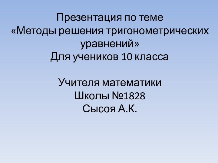 Презентация по теме«Методы решения тригонометрических уравнений»Для учеников 10 классаУчителя математики Школы №1828Сысоя А.К.