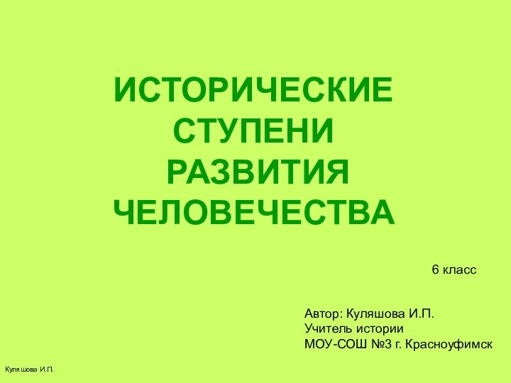 Куляшова И.П.ИСТОРИЧЕСКИЕ СТУПЕНИ РАЗВИТИЯ ЧЕЛОВЕЧЕСТВА6 классАвтор: Куляшова И.П.Учитель историиМОУ-СОШ №3 г. Красноуфимск