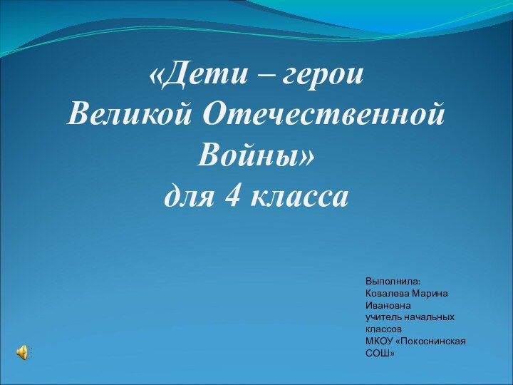 Выполнила:Ковалева Марина Ивановнаучитель начальных классовМКОУ «Покоснинская СОШ»«Дети – герои Великой Отечественной Войны»для 4 класса