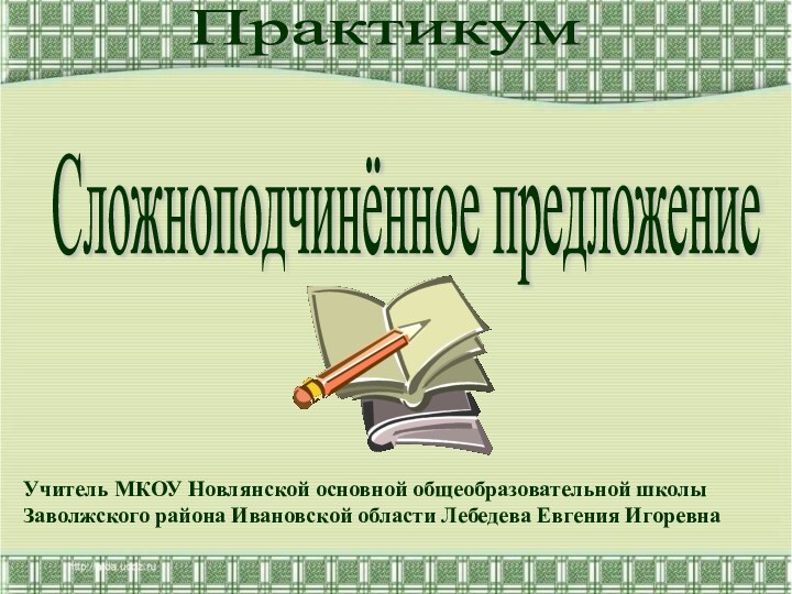 Сложноподчинённое предложениеПрактикумУчитель МКОУ Новлянской основной общеобразовательной школы Заволжского района Ивановской области Лебедева Евгения Игоревна