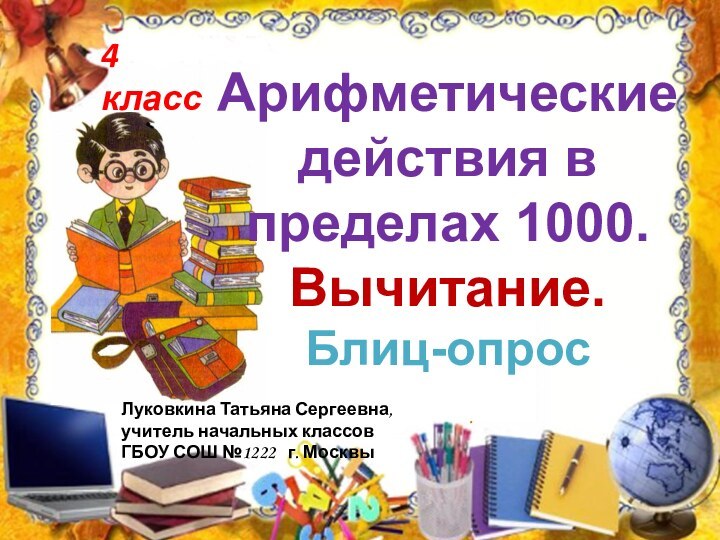 Арифметические действия в  пределах 1000. Вычитание.  Блиц-опрос.4 классЛуковкина Татьяна Сергеевна,