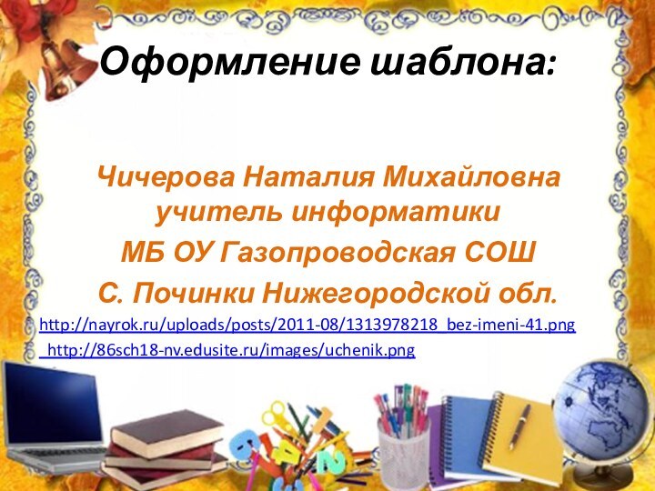 Оформление шаблона:Чичерова Наталия Михайловна учитель информатикиМБ ОУ Газопроводская СОШС. Починки Нижегородской обл.http://nayrok.ru/uploads/posts/2011-08/1313978218_bez-imeni-41.png http://86sch18-nv.edusite.ru/images/uchenik.png